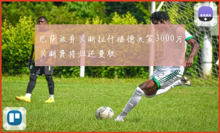 巴萨放弃买断拉什福德决策3000万买断费将归还曼联