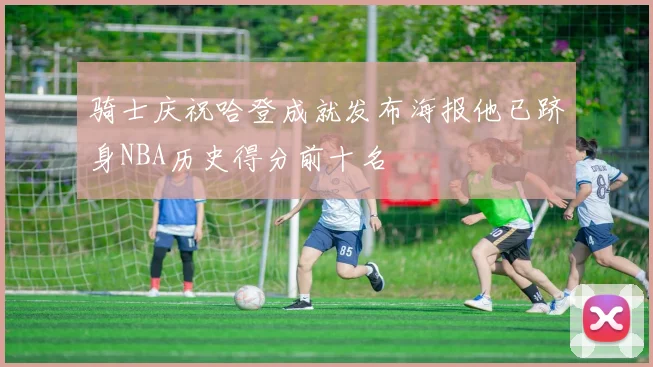 骑士庆祝哈登成就发布海报他已跻身NBA历史得分前十名