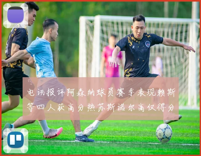 电讯报评阿森纳球员赛季表现赖斯等四人获高分热苏斯诺尔高仅得分
