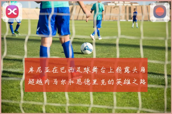 库尼亚在巴西足球舞台上崭露头角超越内马尔和恩德里克的英雄之路