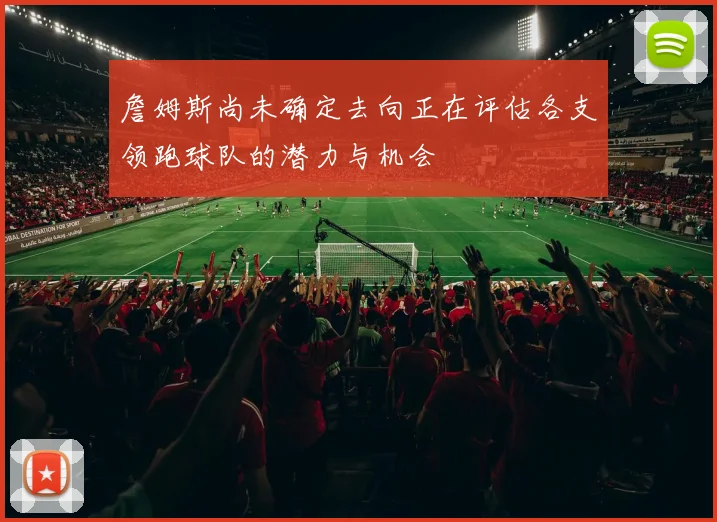 詹姆斯尚未确定去向正在评估各支领跑球队的潜力与机会