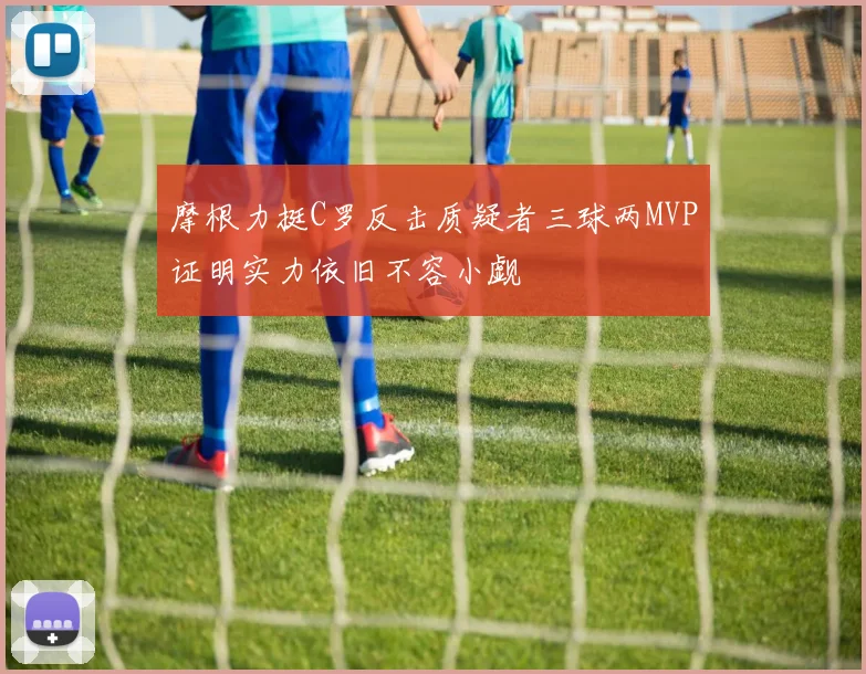 摩根力挺C罗反击质疑者三球两MVP证明实力依旧不容小觑