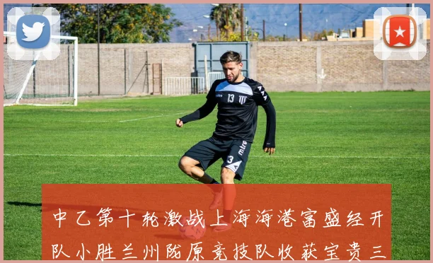 中乙第十轮激战上海海港富盛经开队小胜兰州陇原竞技队收获宝贵三分