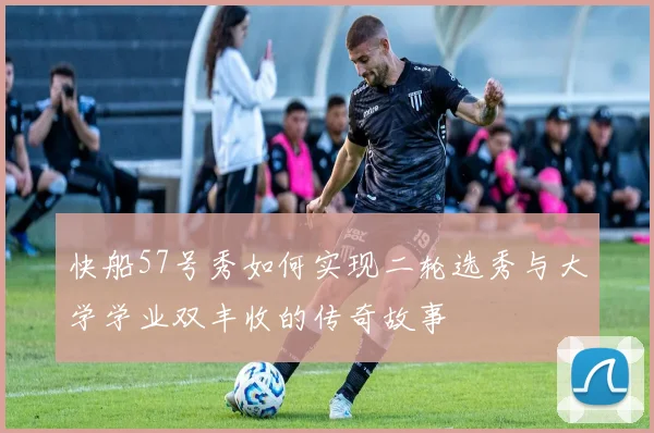 快船57号秀如何实现二轮选秀与大学学业双丰收的传奇故事