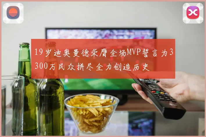 19岁迪奥曼德荣膺全场MVP誓言为3300万民众拼尽全力创造历史