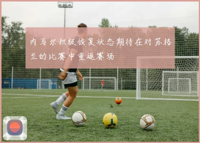 内马尔积极恢复状态期待在对苏格兰的比赛中重返赛场