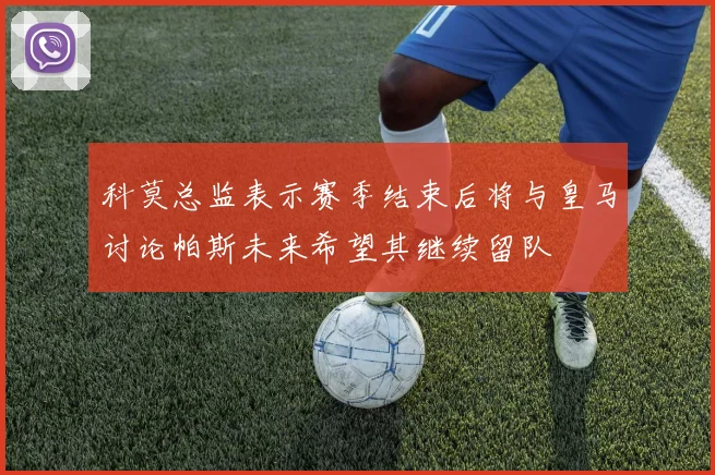 科莫总监表示赛季结束后将与皇马讨论帕斯未来希望其继续留队