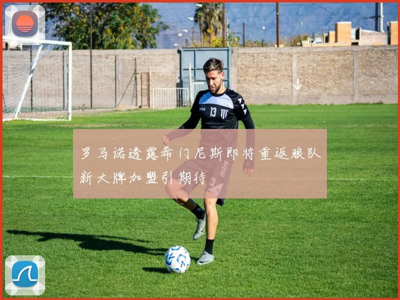 罗马诺透露希门尼斯即将重返狼队新大牌加盟引期待