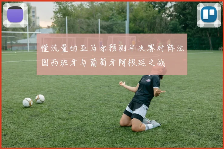 懂流量的亚马尔预测半决赛对阵法国西班牙与葡萄牙阿根廷之战