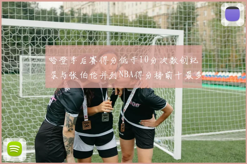 哈登季后赛得分低于10分次数创纪录与张伯伦并列NBA得分榜前十最多