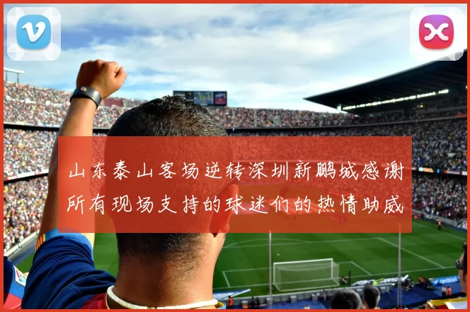 山东泰山客场逆转深圳新鹏城感谢所有现场支持的球迷们的热情助威