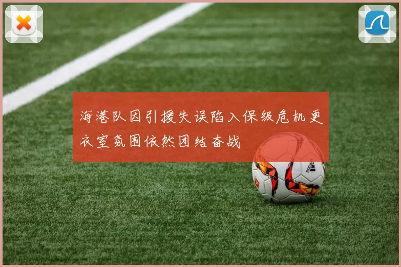 海港队因引援失误陷入保级危机更衣室氛围依然团结奋战